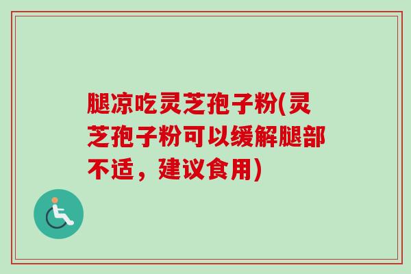 腿凉吃灵芝孢子粉(灵芝孢子粉可以缓解腿部不适,建议食用)-第1张图片-卓越灵芝孢子粉 腿凉吃灵芝孢子粉(灵芝孢子粉可以缓解腿部不适,建议食用)-第1张图片-卓越灵芝孢子粉