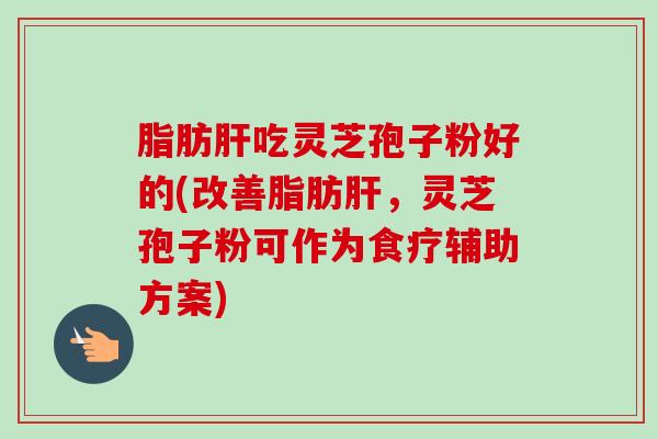 脂肪肝吃灵芝孢子粉好的(改善脂肪肝,灵芝孢子粉可作为食疗辅助方案)-第1张图片-卓越灵芝孢子粉 脂肪肝吃灵芝孢子粉好的(改善脂肪肝,灵芝孢子粉可作为食疗辅助方案)-第1张图片-卓越灵芝孢子粉