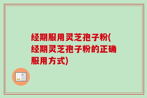 经期服用灵芝孢子粉(经期灵芝孢子粉的正确服用方式)-第1张图片-卓越灵芝孢子粉 经期服用灵芝孢子粉(经期灵芝孢子粉的正确服用方式)-第1张图片-卓越灵芝孢子粉