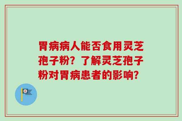 胃病病人能否食用灵芝孢子粉?了解灵芝孢子粉对胃病患者的影响?-第1张图片-卓越灵芝孢子粉 胃病病人能否食用灵芝孢子粉?了解灵芝孢子粉对胃病患者的影响?-第1张图片-卓越灵芝孢子粉