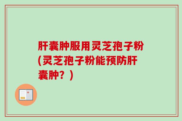 肝囊肿服用灵芝孢子粉(灵芝孢子粉能预防肝囊肿？)-第1张图片-卓越灵芝孢子粉