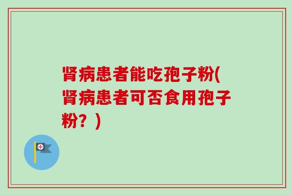 肾病患者能吃孢子粉(肾病患者可否食用孢子粉?)-第1张图片-卓越灵芝孢子粉 肾病患者能吃孢子粉(肾病患者可否食用孢子粉?)-第1张图片-卓越灵芝孢子粉