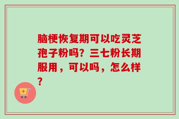 脑梗恢复期可以吃灵芝孢子粉吗?三七粉长期服用,可以吗,怎么样?-第1张图片-卓越灵芝孢子粉 脑梗恢复期可以吃灵芝孢子粉吗?三七粉长期服用,可以吗,怎么样?-第1张图片-卓越灵芝孢子粉