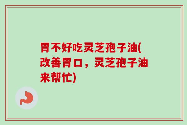 胃不好吃灵芝孢子油(改善胃口，灵芝孢子油来帮忙)-第1张图片-卓越灵芝孢子粉