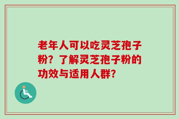 老年人可以吃灵芝孢子粉？了解灵芝孢子粉的功效与适用人群？-第1张图片-卓越灵芝孢子粉