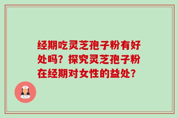 经期吃灵芝孢子粉有好处吗?探究灵芝孢子粉在经期对女性的益处?-第1张图片-卓越灵芝孢子粉 经期吃灵芝孢子粉有好处吗?探究灵芝孢子粉在经期对女性的益处?-第1张图片-卓越灵芝孢子粉