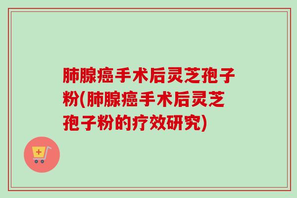 肺腺癌手术后灵芝孢子粉(肺腺癌手术后灵芝孢子粉的疗效研究)-第1张图片-卓越灵芝孢子粉