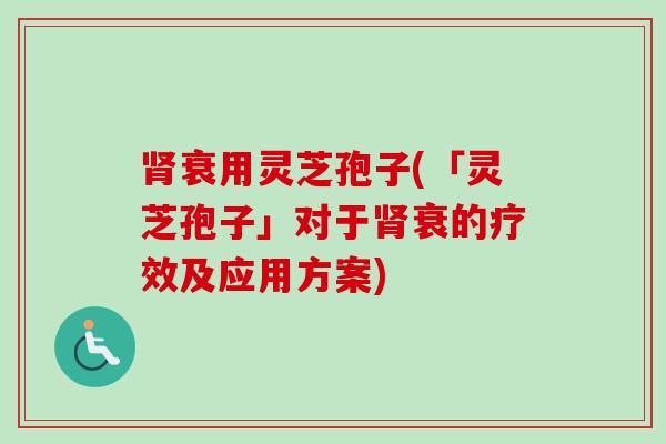 肾衰用灵芝孢子(「灵芝孢子」对于肾衰的疗效及应用方案)-第1张图片-卓越灵芝孢子粉