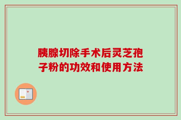 胰腺切除手术后灵芝孢子粉的功效和使用方法-第1张图片-卓越灵芝孢子粉 胰腺切除手术后灵芝孢子粉的功效和使用方法-第1张图片-卓越灵芝孢子粉