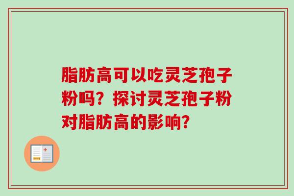 脂肪高可以吃灵芝孢子粉吗?探讨灵芝孢子粉对脂肪高的影响?-第1张图片-卓越灵芝孢子粉 脂肪高可以吃灵芝孢子粉吗?探讨灵芝孢子粉对脂肪高的影响?-第1张图片-卓越灵芝孢子粉