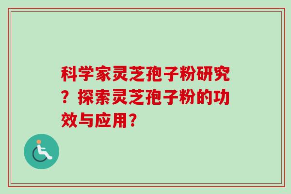 科学家灵芝孢子粉研究？探索灵芝孢子粉的功效与应用？-第1张图片-卓越灵芝孢子粉