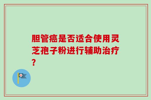 胆管癌是否适合使用灵芝孢子粉进行辅助治疗？-第1张图片-卓越灵芝孢子粉
