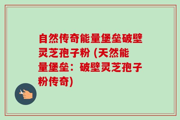 自然传奇能量堡垒破壁灵芝孢子粉 (天然能量堡垒：破壁灵芝孢子粉传奇)-第1张图片-卓越灵芝孢子粉