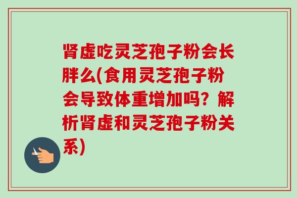 肾虚吃灵芝孢子粉会长胖么(食用灵芝孢子粉会导致体重增加吗？解析肾虚和灵芝孢子粉关系)-第1张图片-卓越灵芝孢子粉