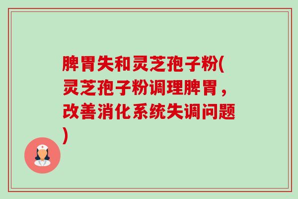 脾胃失和灵芝孢子粉(灵芝孢子粉调理脾胃，改善消化系统失调问题)-第1张图片-卓越灵芝孢子粉