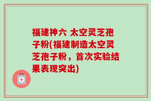 福建神六 太空灵芝孢子粉(福建制造太空灵芝孢子粉，首次实验结果表现突出)-第1张图片-卓越灵芝孢子粉
