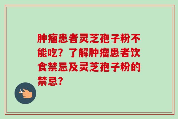 肿瘤患者灵芝孢子粉不能吃？了解肿瘤患者饮食禁忌及灵芝孢子粉的禁忌？-第1张图片-卓越灵芝孢子粉