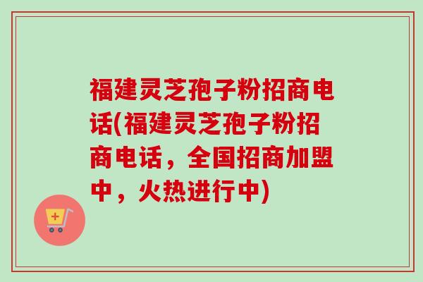 福建灵芝孢子粉招商电话(福建灵芝孢子粉招商电话，全国招商加盟中，火热进行中)-第1张图片-卓越灵芝孢子粉