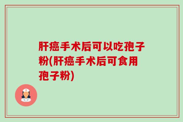 肝癌手术后可以吃孢子粉(肝癌手术后可食用孢子粉)-第1张图片-卓越灵芝孢子粉