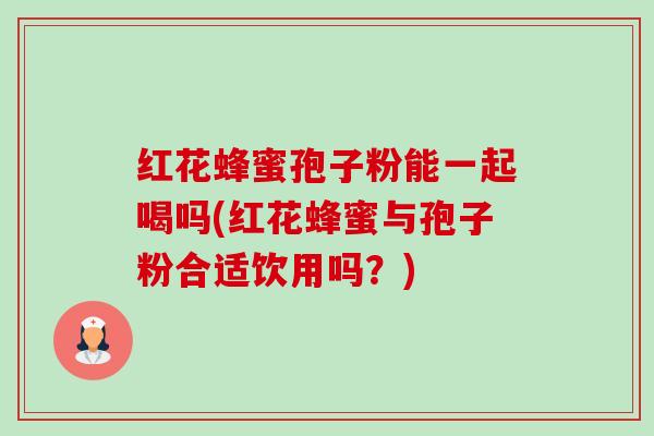 红花蜂蜜孢子粉能一起喝吗(红花蜂蜜与孢子粉合适饮用吗？)-第1张图片-卓越灵芝孢子粉