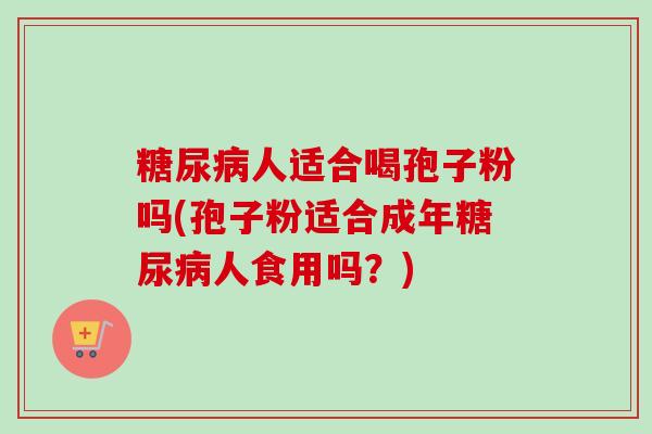 糖尿病人适合喝孢子粉吗(孢子粉适合成年糖尿病人食用吗?)-第1张图片-卓越灵芝孢子粉 糖尿病人适合喝孢子粉吗(孢子粉适合成年糖尿病人食用吗?)-第1张图片-卓越灵芝孢子粉