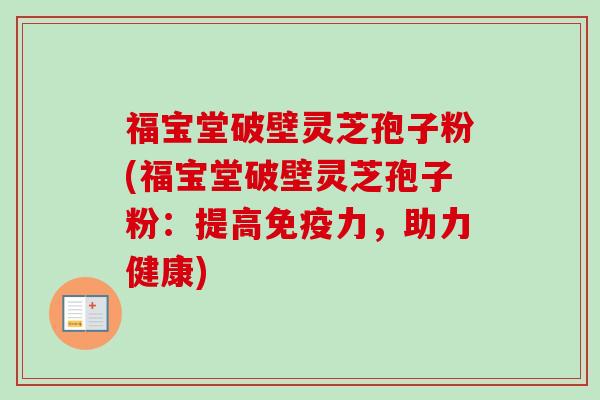 福宝堂破壁灵芝孢子粉(福宝堂破壁灵芝孢子粉：提高免疫力，助力健康)-第1张图片-卓越灵芝孢子粉