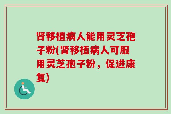 肾移植病人能用灵芝孢子粉(肾移植病人可服用灵芝孢子粉，促进康复)-第1张图片-卓越灵芝孢子粉