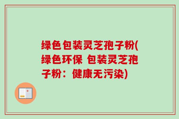 绿色包装灵芝孢子粉(绿色环保 包装灵芝孢子粉:健康无污染)-第1张图片-卓越灵芝孢子粉 绿色包装灵芝孢子粉(绿色环保 包装灵芝孢子粉:健康无污染)-第1张图片-卓越灵芝孢子粉