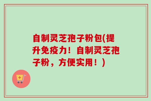 自制灵芝孢子粉包(提升免疫力!自制灵芝孢子粉,方便实用!)-第1张图片-卓越灵芝孢子粉 自制灵芝孢子粉包(提升免疫力!自制灵芝孢子粉,方便实用!)-第1张图片-卓越灵芝孢子粉