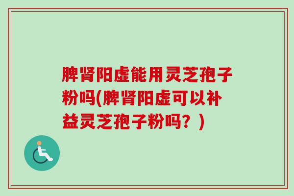 脾肾阳虚能用灵芝孢子粉吗(脾肾阳虚可以补益灵芝孢子粉吗?)-第1张图片-卓越灵芝孢子粉 脾肾阳虚能用灵芝孢子粉吗(脾肾阳虚可以补益灵芝孢子粉吗?)-第1张图片-卓越灵芝孢子粉