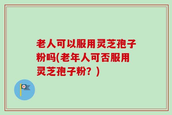 老人可以服用灵芝孢子粉吗(老年人可否服用灵芝孢子粉？)-第1张图片-卓越灵芝孢子粉