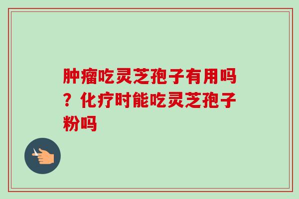 肿瘤吃灵芝孢子有用吗？化疗时能吃灵芝孢子粉吗-第1张图片-卓越灵芝孢子粉