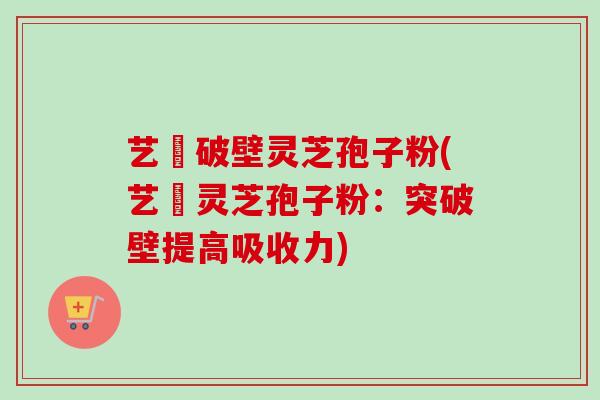 艺蒄破壁灵芝孢子粉(艺蒄灵芝孢子粉:突破壁提高吸收力)-第1张图片-卓越灵芝孢子粉 艺蒄破壁灵芝孢子粉(艺蒄灵芝孢子粉:突破壁提高吸收力)-第1张图片-卓越灵芝孢子粉