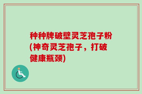 种种牌破壁灵芝孢子粉(神奇灵芝孢子,打破健康瓶颈)-第1张图片-卓越灵芝孢子粉 种种牌破壁灵芝孢子粉(神奇灵芝孢子,打破健康瓶颈)-第1张图片-卓越灵芝孢子粉