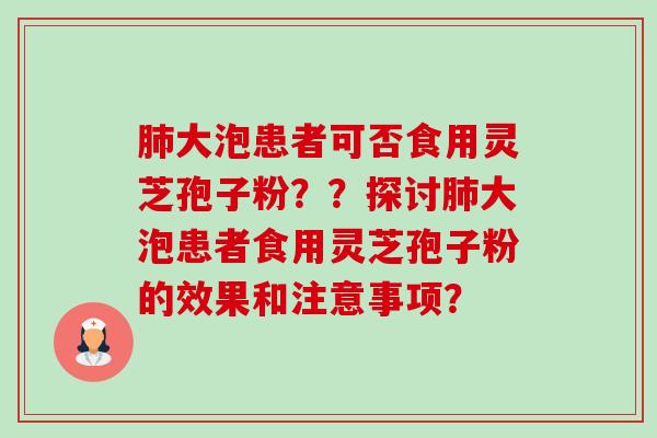 肺大泡患者可否食用灵芝孢子粉？？探讨肺大泡患者食用灵芝孢子粉的效果和注意事项？-第1张图片-卓越灵芝孢子粉