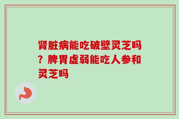 肾脏病能吃破壁灵芝吗？脾胃虚弱能吃人参和灵芝吗-第1张图片-卓越灵芝孢子粉