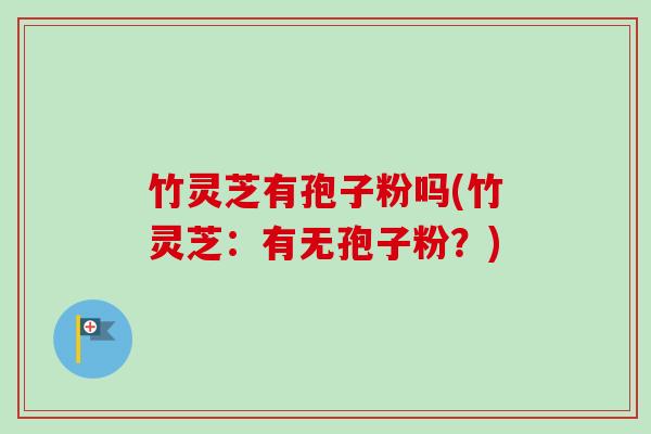 竹灵芝有孢子粉吗(竹灵芝：有无孢子粉？)-第1张图片-卓越灵芝孢子粉
