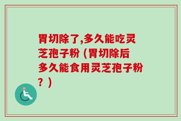 胃切除了,多久能吃灵芝孢子粉 (胃切除后多久能食用灵芝孢子粉?)-第1张图片-卓越灵芝孢子粉 胃切除了,多久能吃灵芝孢子粉 (胃切除后多久能食用灵芝孢子粉?)-第1张图片-卓越灵芝孢子粉