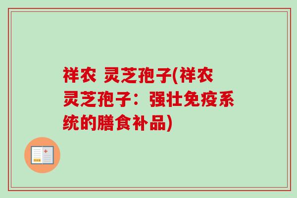 祥农 灵芝孢子(祥农灵芝孢子:强壮免疫系统的膳食补品)-第1张图片-卓越灵芝孢子粉 祥农 灵芝孢子(祥农灵芝孢子:强壮免疫系统的膳食补品)-第1张图片-卓越灵芝孢子粉