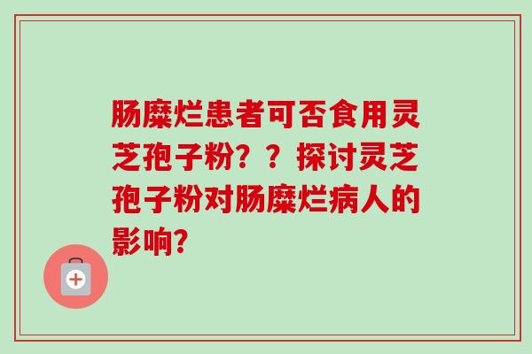 肠糜烂患者可否食用灵芝孢子粉??探讨灵芝孢子粉对肠糜烂病人的影响?-第1张图片-卓越灵芝孢子粉 肠糜烂患者可否食用灵芝孢子粉??探讨灵芝孢子粉对肠糜烂病人的影响?-第1张图片-卓越灵芝孢子粉