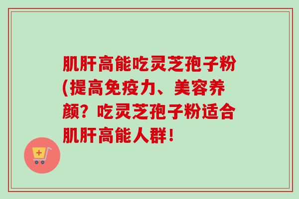 肌肝高能吃灵芝孢子粉(提高免疫力、美容养颜?吃灵芝孢子粉适合肌肝高能人群!-第1张图片-卓越灵芝孢子粉 肌肝高能吃灵芝孢子粉(提高免疫力、美容养颜?吃灵芝孢子粉适合肌肝高能人群!-第1张图片-卓越灵芝孢子粉