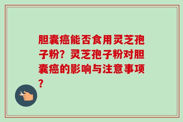 胆囊癌能否食用灵芝孢子粉?灵芝孢子粉对胆囊癌的影响与注意事项?-第1张图片-卓越灵芝孢子粉 胆囊癌能否食用灵芝孢子粉?灵芝孢子粉对胆囊癌的影响与注意事项?-第1张图片-卓越灵芝孢子粉