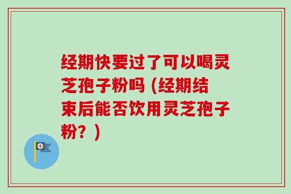 经期快要过了可以喝灵芝孢子粉吗 (经期结束后能否饮用灵芝孢子粉?)-第1张图片-卓越灵芝孢子粉 经期快要过了可以喝灵芝孢子粉吗 (经期结束后能否饮用灵芝孢子粉?)-第1张图片-卓越灵芝孢子粉