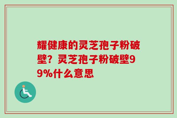耀健康的灵芝孢子粉破壁?灵芝孢子粉破壁99%什么意思-第1张图片-卓越灵芝孢子粉 耀健康的灵芝孢子粉破壁?灵芝孢子粉破壁99%什么意思-第1张图片-卓越灵芝孢子粉