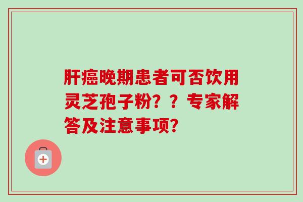 肝癌晚期患者可否饮用灵芝孢子粉??专家解答及注意事项?-第1张图片-卓越灵芝孢子粉 肝癌晚期患者可否饮用灵芝孢子粉??专家解答及注意事项?-第1张图片-卓越灵芝孢子粉