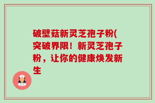 破壁菇新灵芝孢子粉(突破界限！新灵芝孢子粉，让你的健康焕发新生-第1张图片-卓越灵芝孢子粉