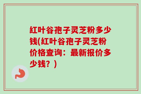 红叶谷孢子灵芝粉多少钱(红叶谷孢子灵芝粉价格查询:最新报价多少钱?)-第1张图片-卓越灵芝孢子粉 红叶谷孢子灵芝粉多少钱(红叶谷孢子灵芝粉价格查询:最新报价多少钱?)-第1张图片-卓越灵芝孢子粉