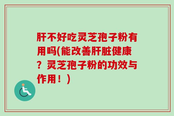 肝不好吃灵芝孢子粉有用吗(能改善肝脏健康？灵芝孢子粉的功效与作用！)-第1张图片-卓越灵芝孢子粉
