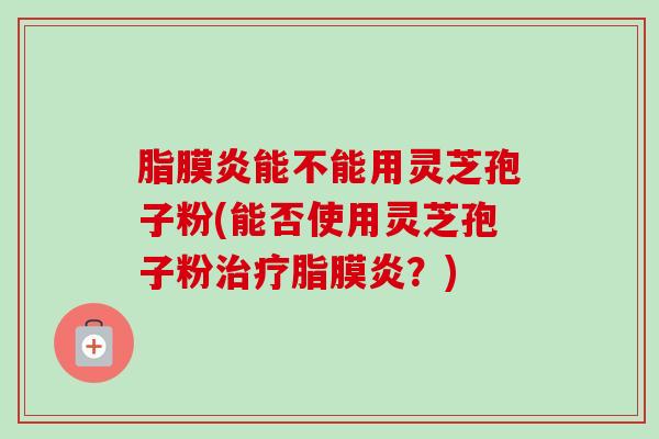 脂膜炎能不能用灵芝孢子粉(能否使用灵芝孢子粉治疗脂膜炎?)-第1张图片-卓越灵芝孢子粉 脂膜炎能不能用灵芝孢子粉(能否使用灵芝孢子粉治疗脂膜炎?)-第1张图片-卓越灵芝孢子粉