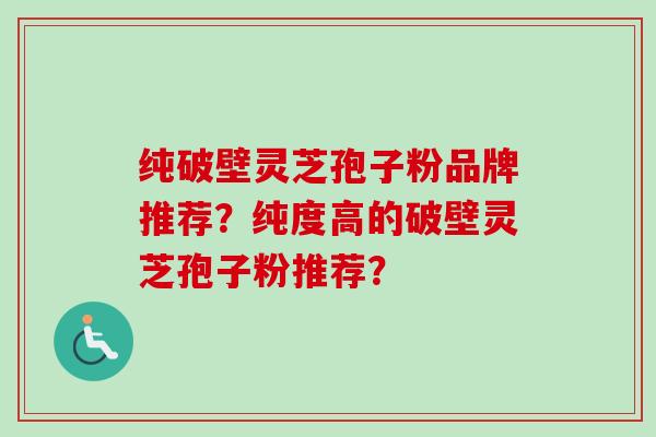 纯破壁灵芝孢子粉品牌推荐？纯度高的破壁灵芝孢子粉推荐？-第1张图片-卓越灵芝孢子粉